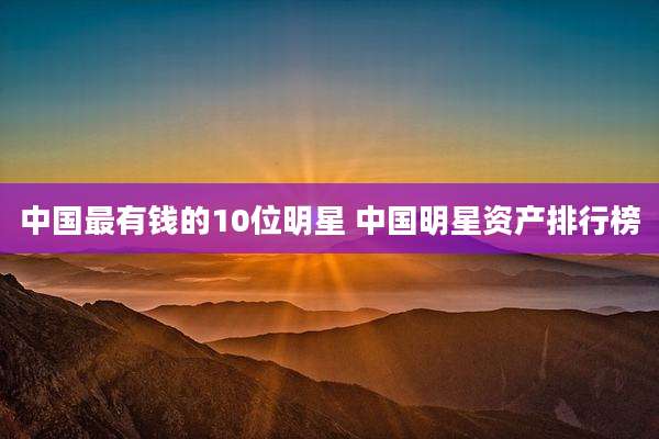 中国最有钱的10位明星 中国明星资产排行榜