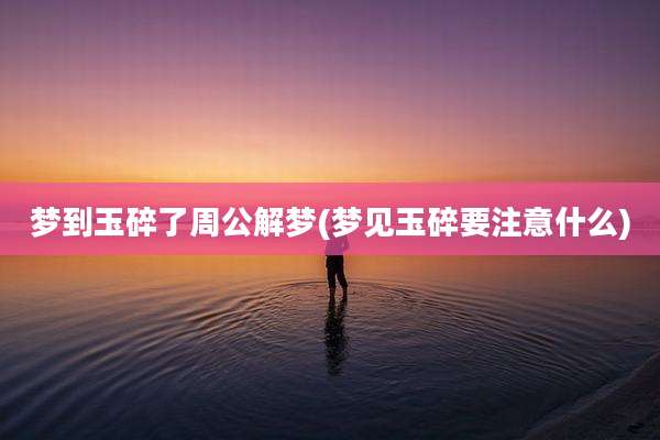 梦到玉碎了周公解梦(梦见玉碎要注意什么)