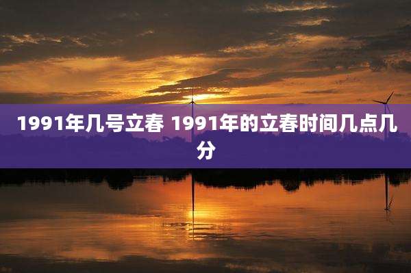 1991年几号立春 1991年的立春时间几点几分