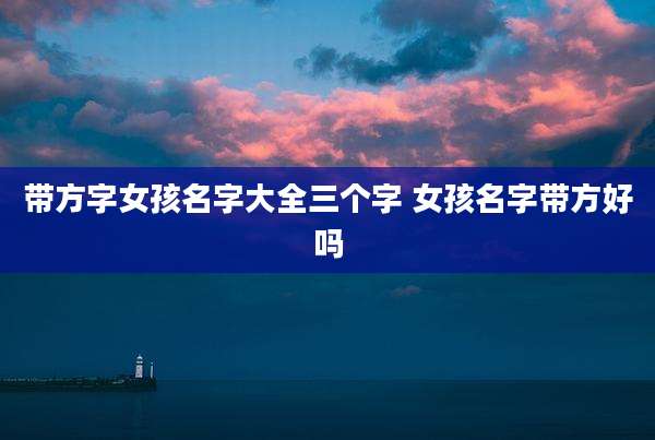 带方字女孩名字大全三个字 女孩名字带方好吗