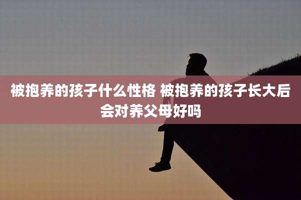 被抱养的孩子什么性格 被抱养的孩子长大后会对养父母好吗