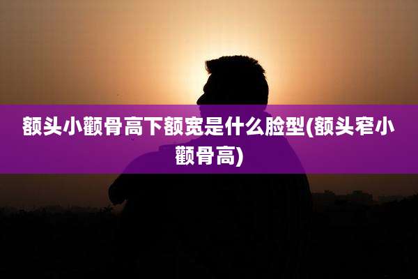 额头小颧骨高下额宽是什么脸型(额头窄小颧骨高)