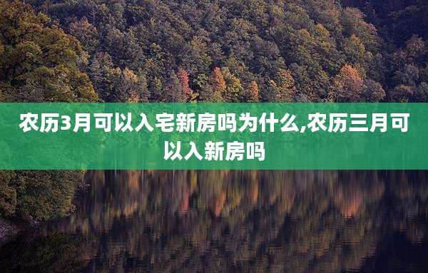 农历3月可以入宅新房吗为什么,农历三月可以入新房吗