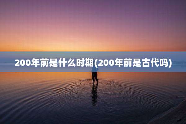 200年前是什么时期(200年前是古代吗)