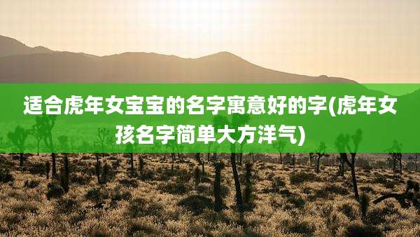 适合虎年女宝宝的名字寓意好的字(虎年女孩名字简单大方洋气)