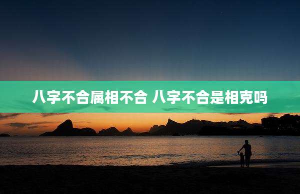 八字不合属相不合 八字不合是相克吗