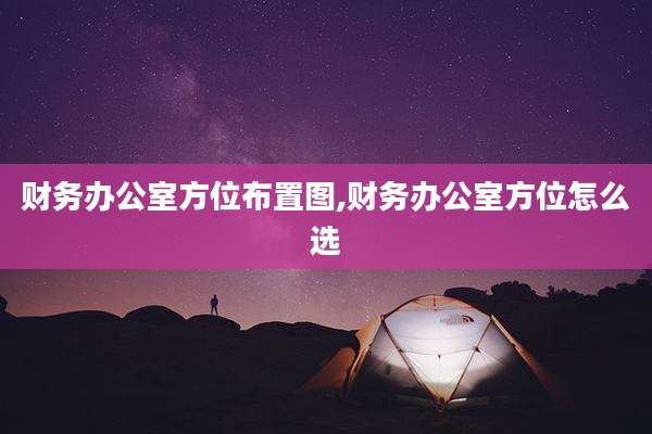 财务办公室方位布置图,财务办公室方位怎么选