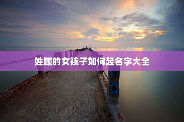 姓顾的女孩子如何起名字大全