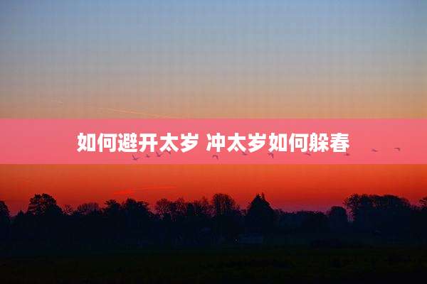 如何避开太岁 冲太岁如何躲春