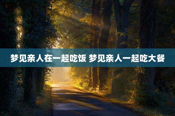 梦见亲人在一起吃饭 梦见亲人一起吃大餐