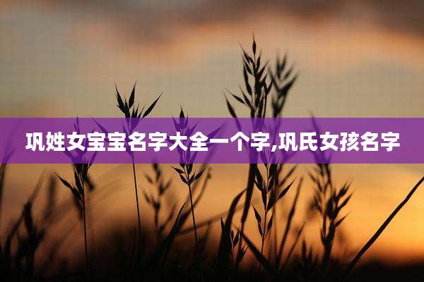 巩姓女宝宝名字大全一个字,巩氏女孩名字