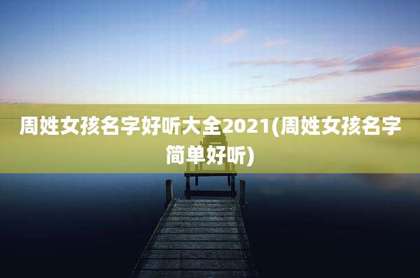周姓女孩名字好听大全2021(周姓女孩名字简单好听)