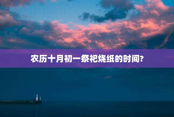 农历十月初一祭祀烧纸的时间?