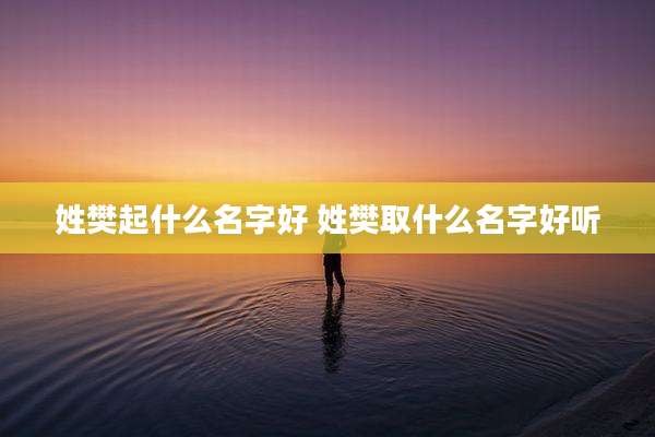 姓樊起什么名字好 姓樊取什么名字好听