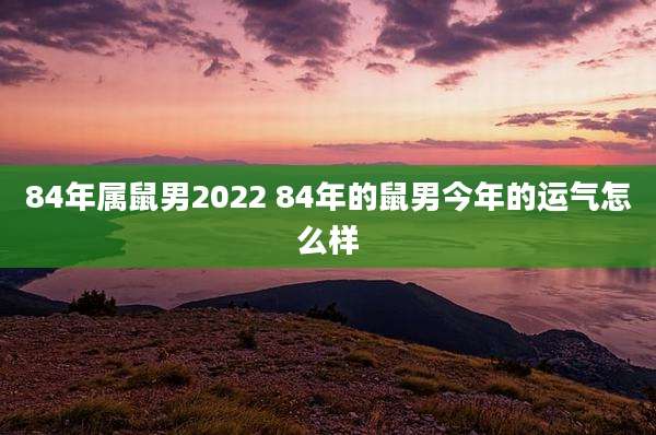 84年属鼠男2022 84年的鼠男今年的运气怎么样