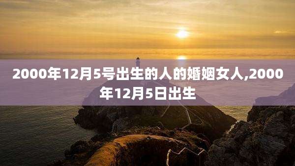2000年12月5号出生的人的婚姻女人,2000年12月5日出生