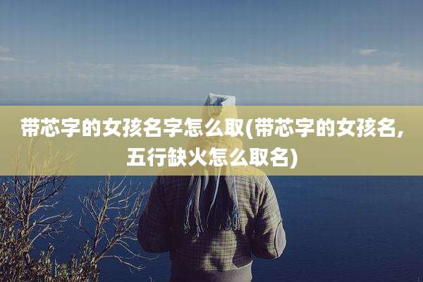 带芯字的女孩名字怎么取(带芯字的女孩名,五行缺火怎么取名)