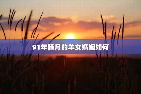 91年腊月的羊女婚姻如何