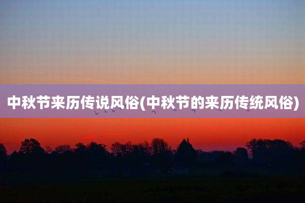 中秋节来历传说风俗(中秋节的来历传统风俗)