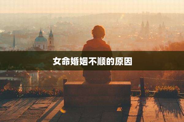 女命婚姻不顺的原因