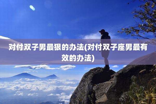 对付双子男最狠的办法(对付双子座男最有效的办法)