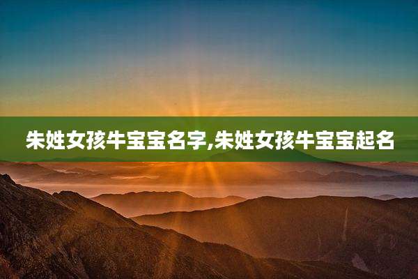 朱姓女孩牛宝宝名字,朱姓女孩牛宝宝起名