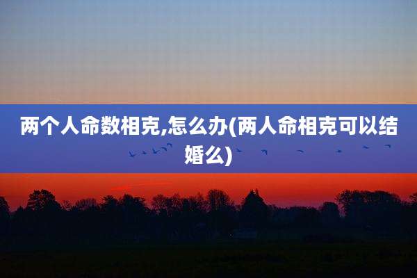 两个人命数相克,怎么办(两人命相克可以结婚么)