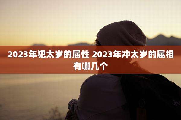2023年犯太岁的属性 2023年冲太岁的属相有哪几个
