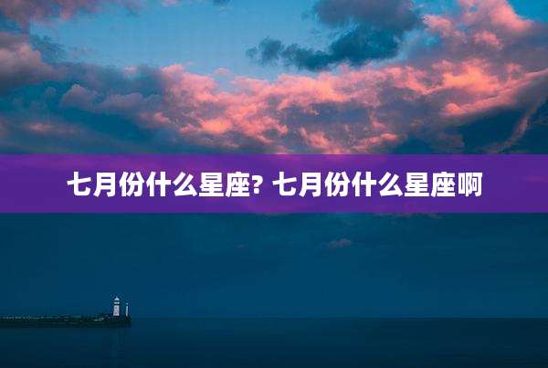 七月份什么星座? 七月份什么星座啊