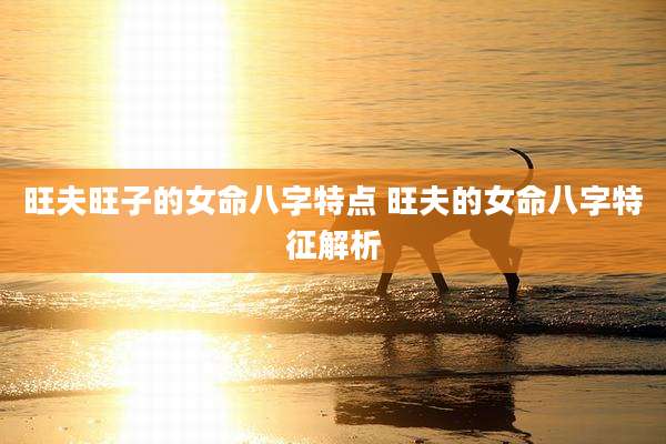 旺夫旺子的女命八字特点 旺夫的女命八字特征解析