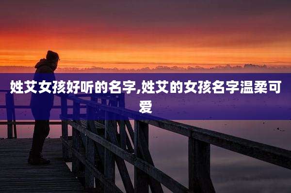 姓艾女孩好听的名字,姓艾的女孩名字温柔可爱