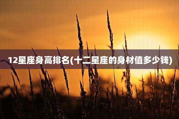 12星座身高排名(十二星座的身材值多少钱)