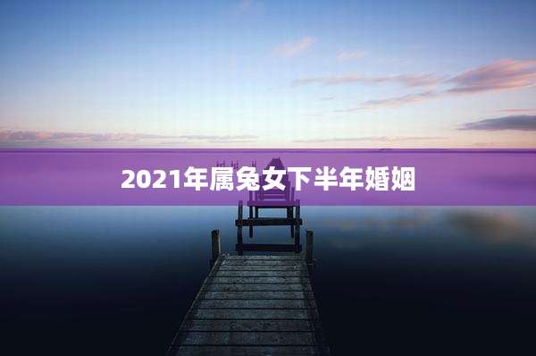 2021年属兔女下半年婚姻