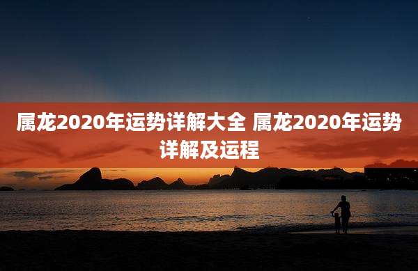 属龙2020年运势详解大全 属龙2020年运势详解及运程