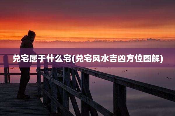 兑宅属于什么宅(兑宅风水吉凶方位图解)