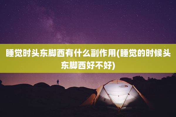 睡觉时头东脚西有什么副作用(睡觉的时候头东脚西好不好)
