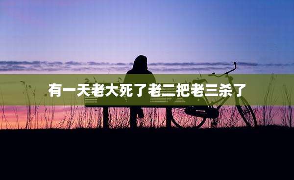 有一天老大死了老二把老三杀了