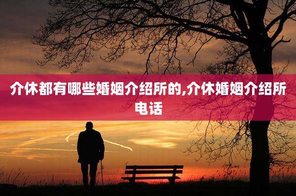 介休都有哪些婚姻介绍所的,介休婚姻介绍所电话