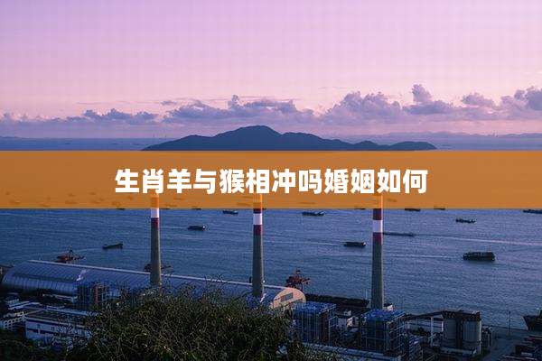 生肖羊与猴相冲吗婚姻如何