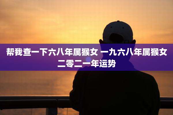 帮我查一下六八年属猴女 一九六八年属猴女二零二一年运势