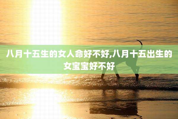 八月十五生的女人命好不好,八月十五出生的女宝宝好不好