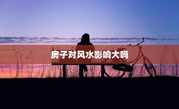 房子对风水影响大吗