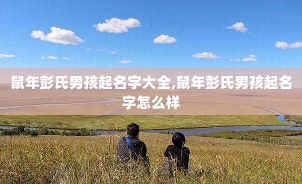 鼠年彭氏男孩起名字大全,鼠年彭氏男孩起名字怎么样