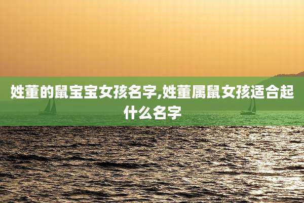 姓董的鼠宝宝女孩名字,姓董属鼠女孩适合起什么名字