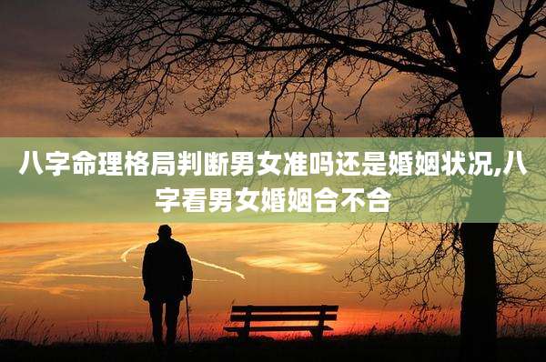 八字命理格局判断男女准吗还是婚姻状况,八字看男女婚姻合不合
