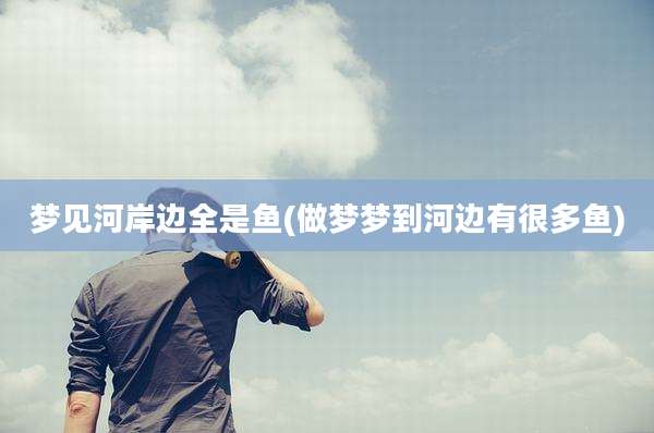 梦见河岸边全是鱼(做梦梦到河边有很多鱼)