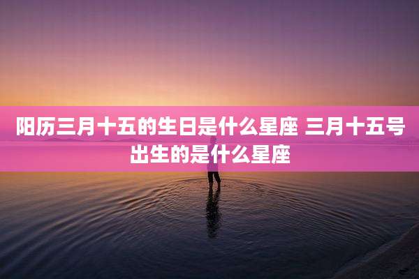 阳历三月十五的生日是什么星座 三月十五号出生的是什么星座