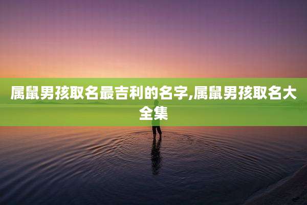 属鼠男孩取名最吉利的名字,属鼠男孩取名大全集