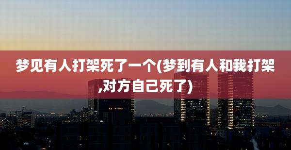 梦见有人打架死了一个(梦到有人和我打架,对方自己死了)