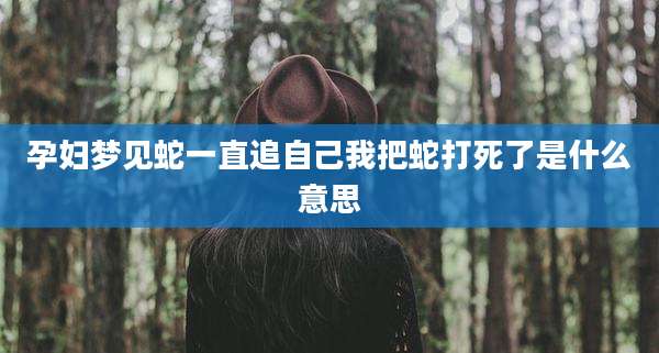 孕妇梦见蛇一直追自己我把蛇打死了是什么意思